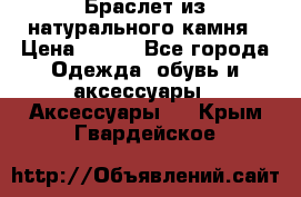 Браслет из натурального камня › Цена ­ 700 - Все города Одежда, обувь и аксессуары » Аксессуары   . Крым,Гвардейское